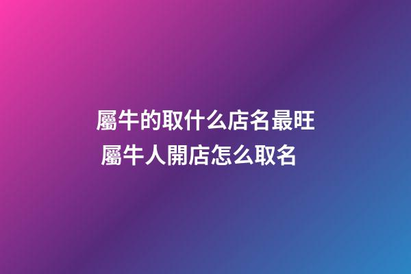 屬牛的取什么店名最旺 屬牛人開店怎么取名-第1張-店鋪起名-玄機派